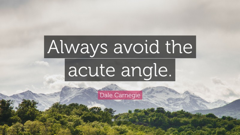 Dale Carnegie Quote: “Always avoid the acute angle.”