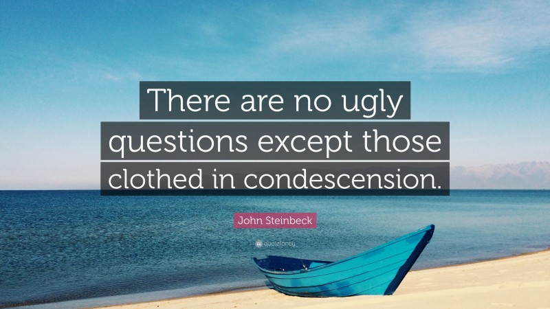 John Steinbeck Quote: “There are no ugly questions except those clothed in condescension.”