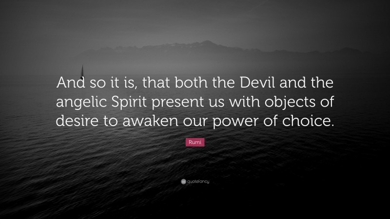 Rumi Quote: “And so it is, that both the Devil and the angelic Spirit present us with objects of desire to awaken our power of choice.”
