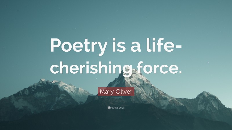 Mary Oliver Quote: “Poetry is a life-cherishing force.”
