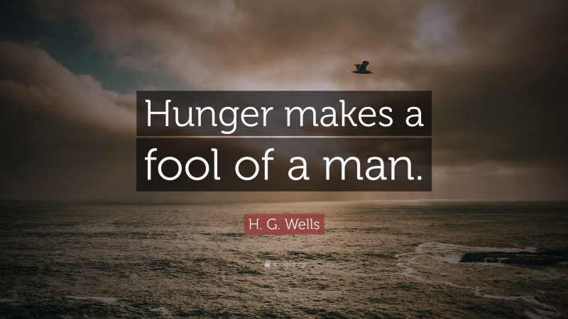 H. G. Wells Quote: “Hunger makes a fool of a man.”
