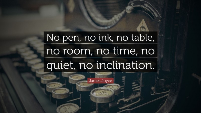 James Joyce Quote: “No pen, no ink, no table, no room, no time, no quiet, no inclination.”