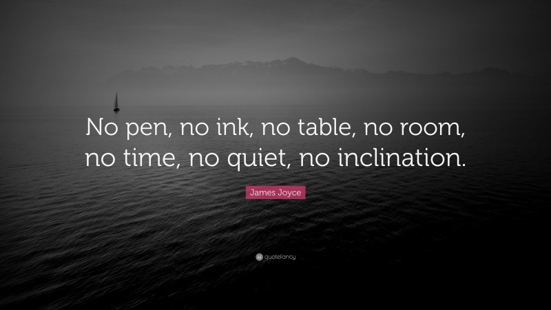 James Joyce Quote: “No pen, no ink, no table, no room, no time, no quiet, no inclination.”