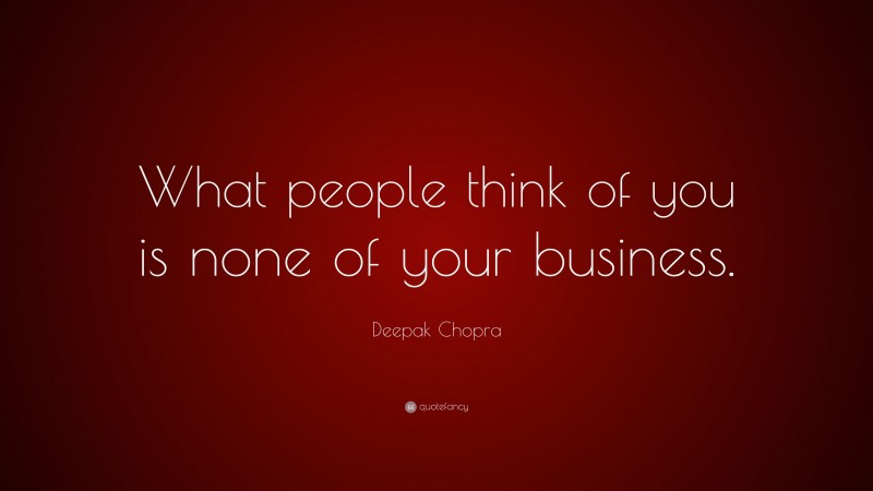 Deepak Chopra Quote: “What people think of you is none of your business.”