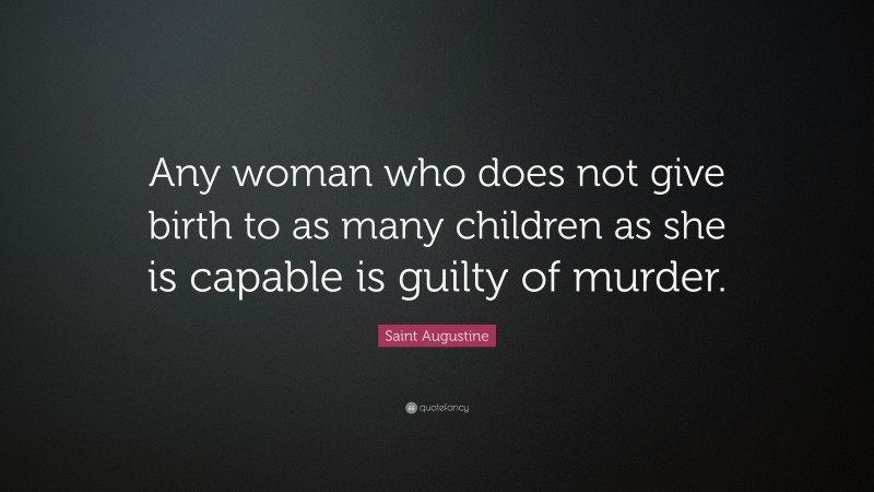 Saint Augustine Quote: “Any woman who does not give birth to as many children as she is capable is guilty of murder.”