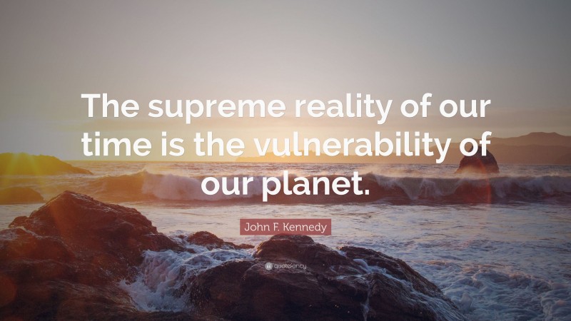 John F. Kennedy Quote: “The supreme reality of our time is the vulnerability of our planet.”