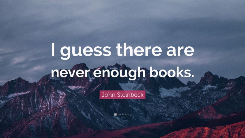 John Steinbeck Quote: “I guess there are never enough books.”