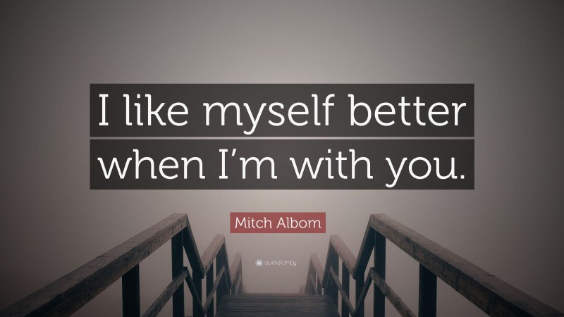 Mitch Albom Quote: “I like myself better when I’m with you.”