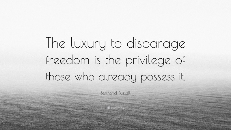Bertrand Russell Quote: “The luxury to disparage freedom is the privilege of those who already possess it.”