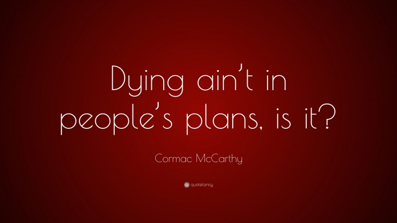Cormac McCarthy Quote: “Dying ain’t in people’s plans, is it?”