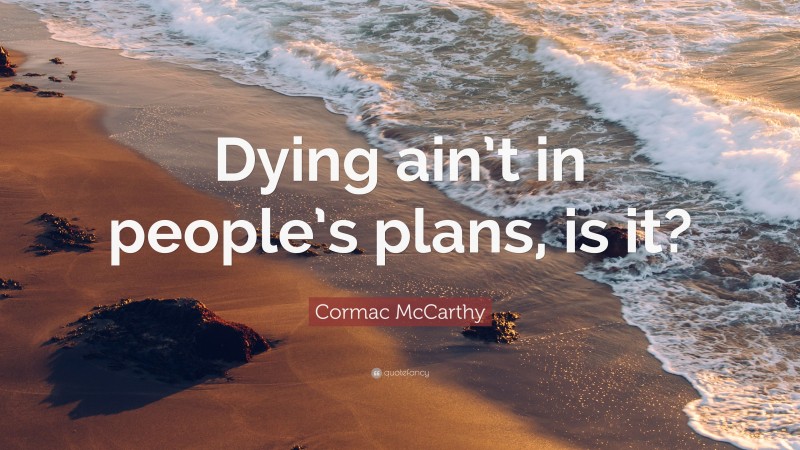 Cormac McCarthy Quote: “Dying ain’t in people’s plans, is it?”