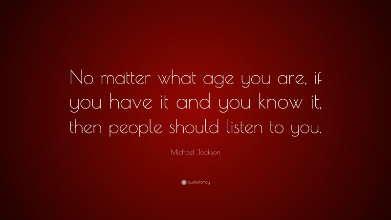 Michael Jackson Quote: “No matter what age you are, if you have it and you know it, then people should listen to you.”