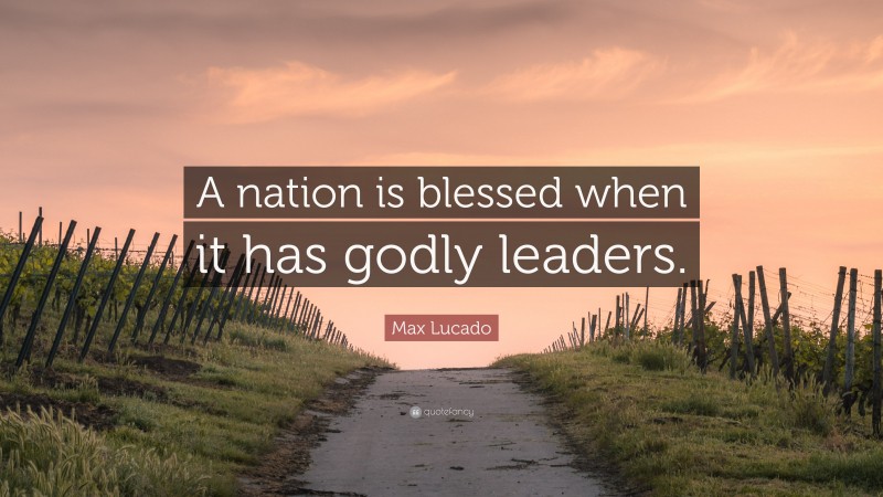Max Lucado Quote: “A nation is blessed when it has godly leaders.”