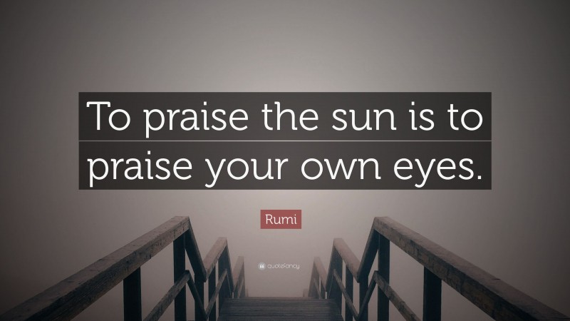 Rumi Quote: “To praise the sun is to praise your own eyes.”