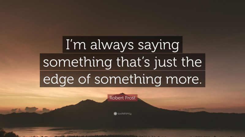 Robert Frost Quote: “I’m always saying something that’s just the edge of something more.”