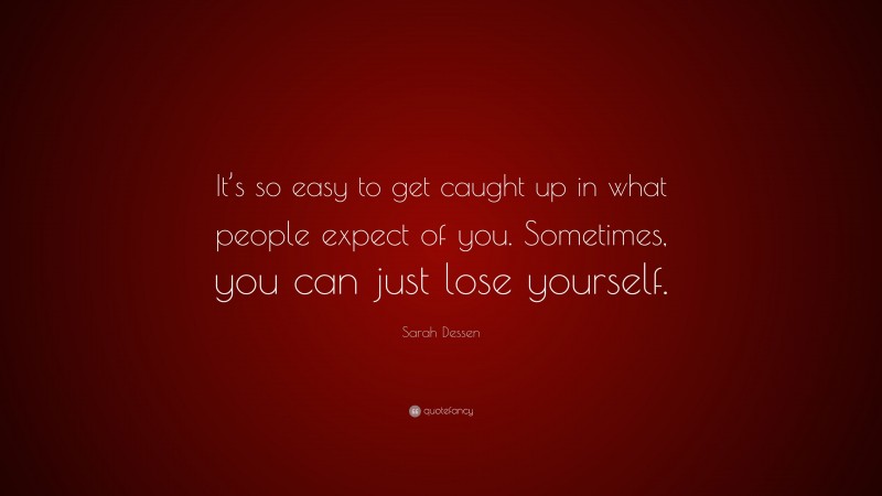 Sarah Dessen Quote: “It’s so easy to get caught up in what people expect of you. Sometimes, you can just lose yourself.”