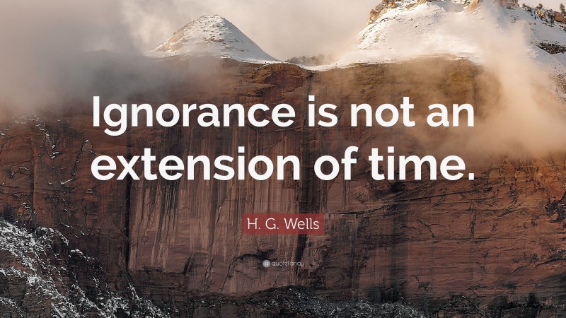H. G. Wells Quote: “Ignorance is not an extension of time.”
