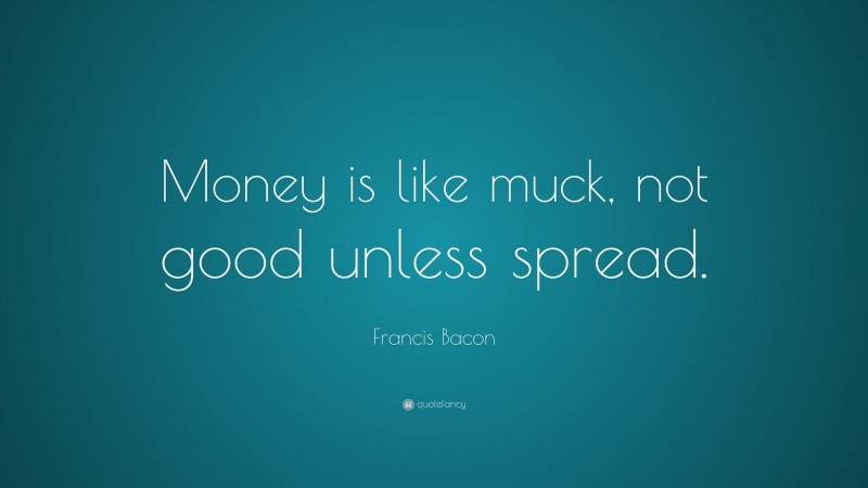 Francis Bacon Quote: “Money is like muck, not good unless spread.”