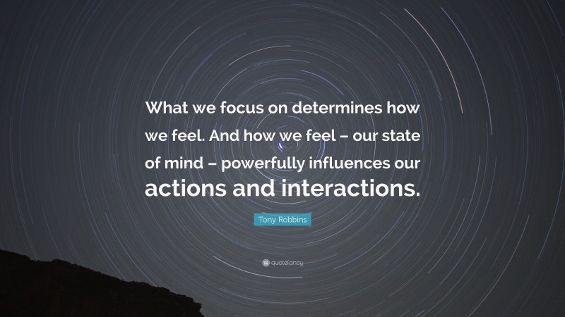 Tony Robbins Quote: “What we focus on determines how we feel. And how we feel – our state of mind – powerfully influences our actions and interactions.”