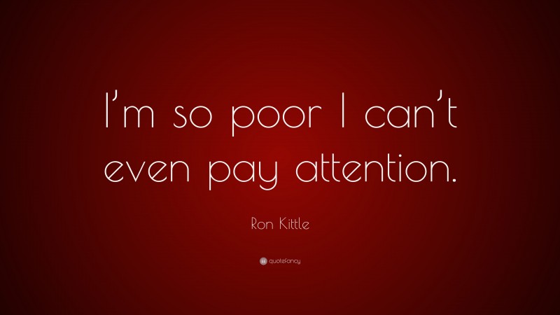 Ron Kittle Quote: “I’m so poor I can’t even pay attention.”