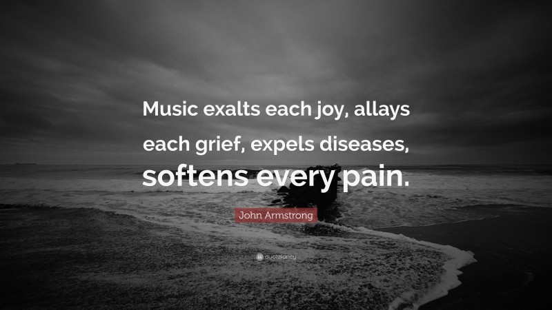 John Armstrong Quote: “Music exalts each joy, allays each grief, expels diseases, softens every pain.”