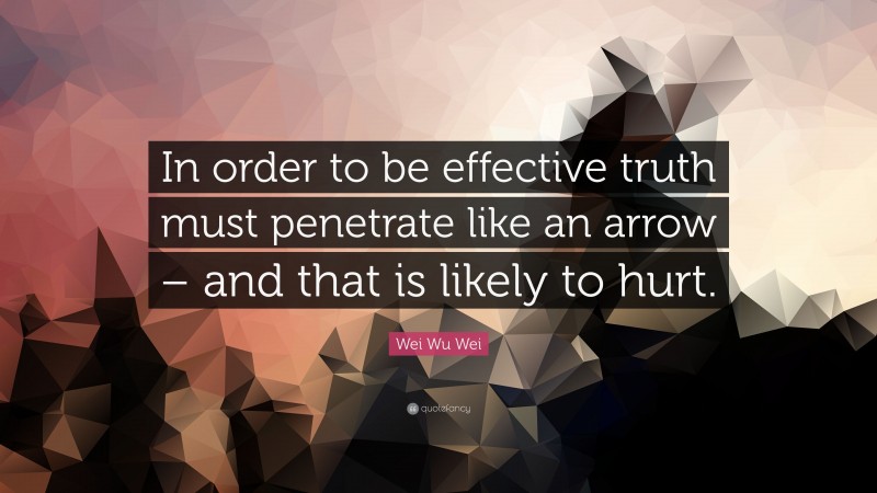 Wei Wu Wei Quote: “In order to be effective truth must penetrate like an arrow – and that is likely to hurt.”