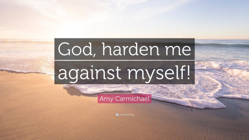Amy Carmichael Quote: “God, harden me against myself!”