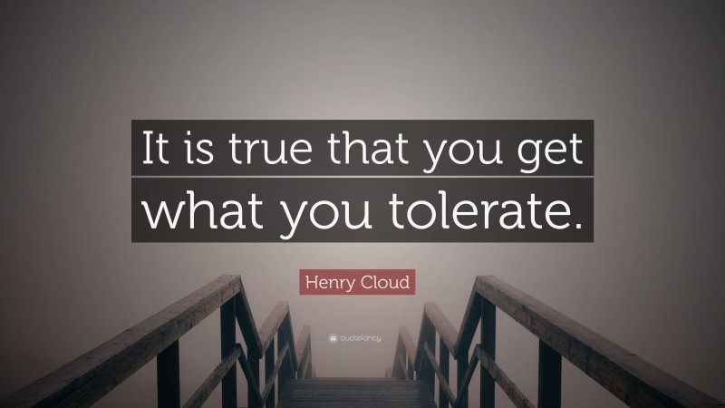 Henry Cloud Quote: “It is true that you get what you tolerate.”