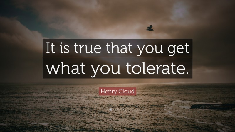 Henry Cloud Quote: “It is true that you get what you tolerate.”