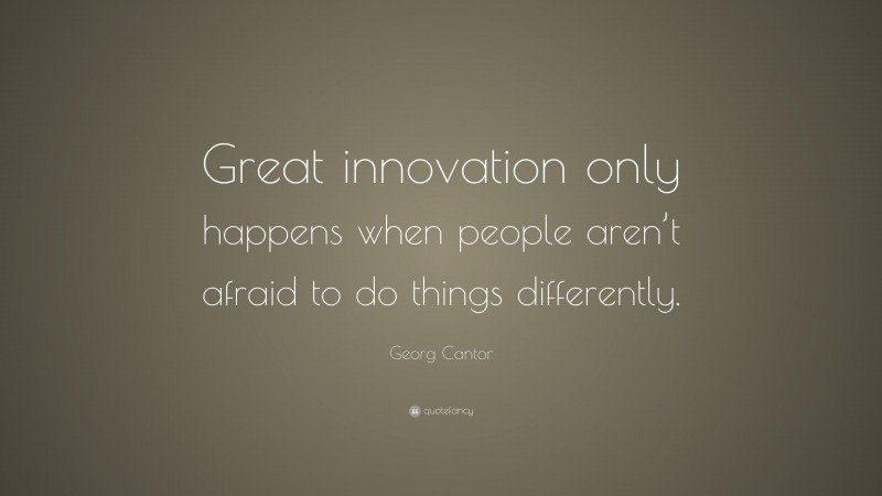 Georg Cantor Quote: “Great innovation only happens when people aren’t afraid to do things differently.”