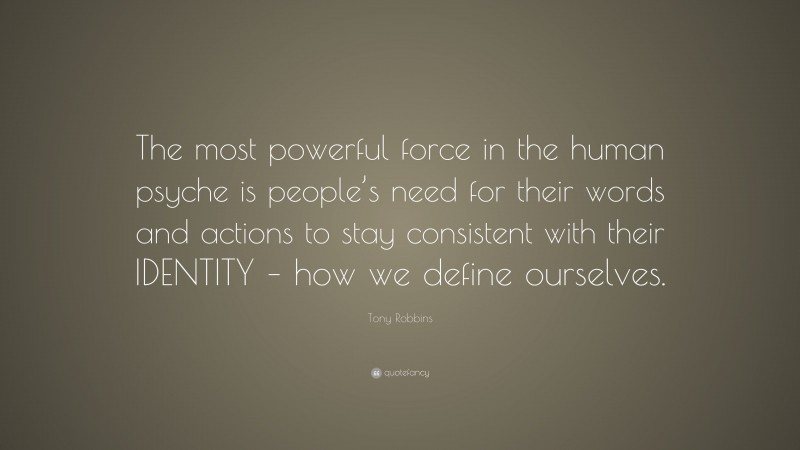 Tony Robbins Quote: “The most powerful force in the human psyche is people’s need for their words and actions to stay consistent with their IDENTITY – how we define ourselves.”