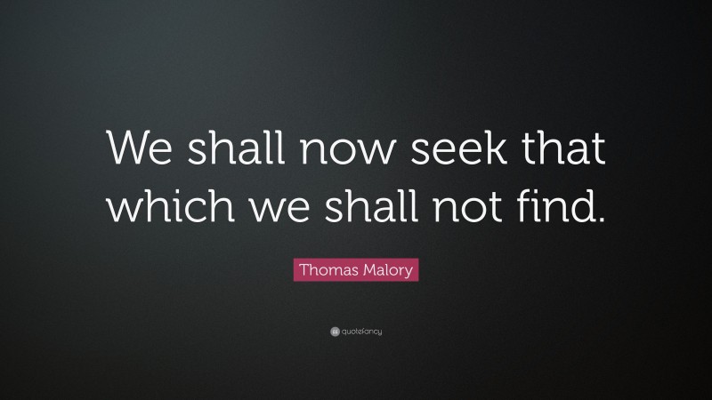 Thomas Malory Quote: “We shall now seek that which we shall not find.”