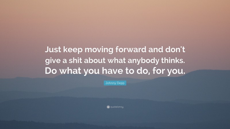 Johnny Depp Quote: “Just keep moving forward and don’t give a shit about what anybody thinks. Do what you have to do, for you.”