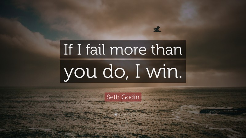 Seth Godin Quote: “If I fail more than you do, I win.”