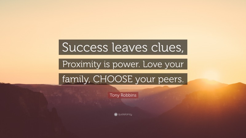 Tony Robbins Quote: “Success leaves clues, Proximity is power. Love your family, CHOOSE your peers.”