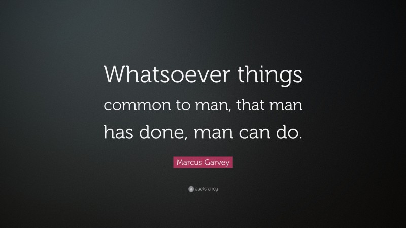 Marcus Garvey Quote: “Whatsoever things common to man, that man has done, man can do.”
