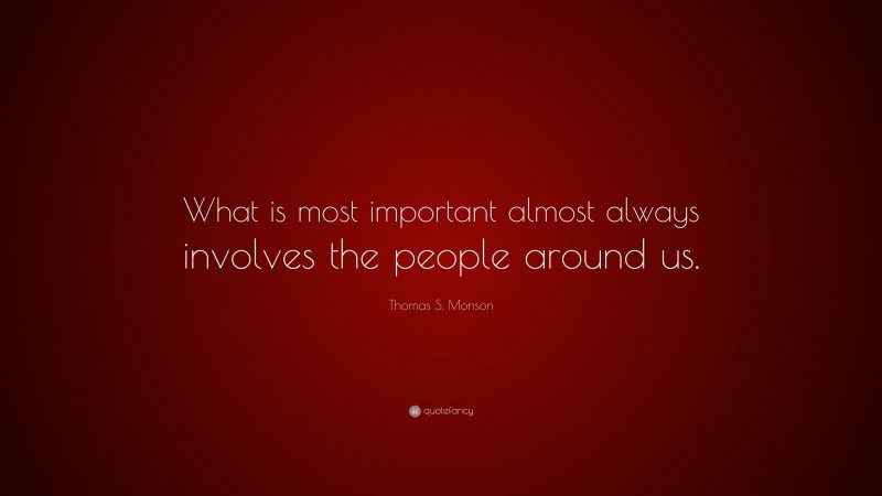 Thomas S. Monson Quote: “What is most important almost always involves the people around us.”