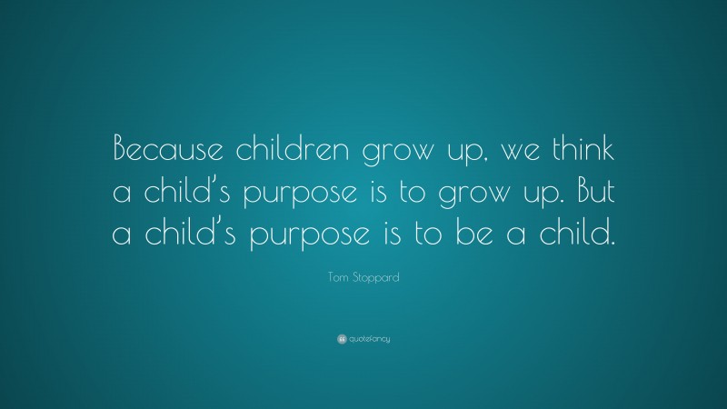 Tom Stoppard Quote: “Because children grow up, we think a child’s purpose is to grow up. But a child’s purpose is to be a child.”