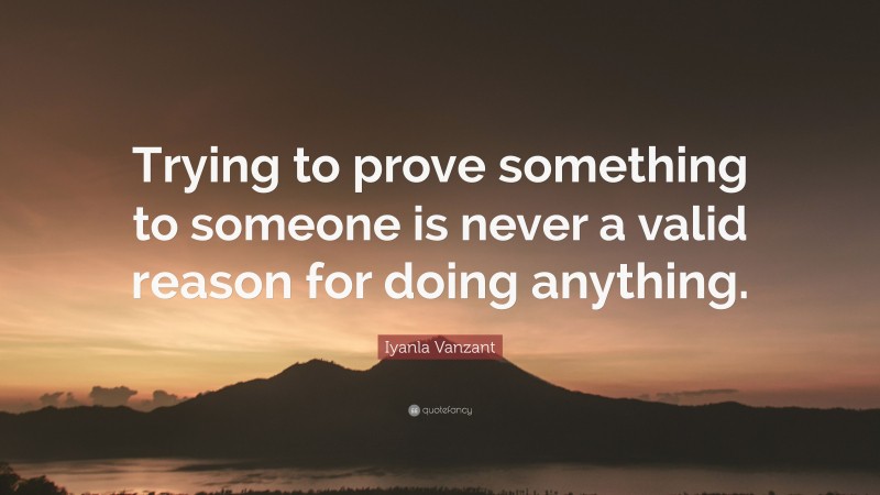 Iyanla Vanzant Quote: “Trying to prove something to someone is never a valid reason for doing anything.”