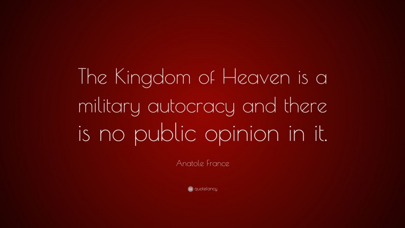 Anatole France Quote: “The Kingdom of Heaven is a military autocracy and there is no public opinion in it.”