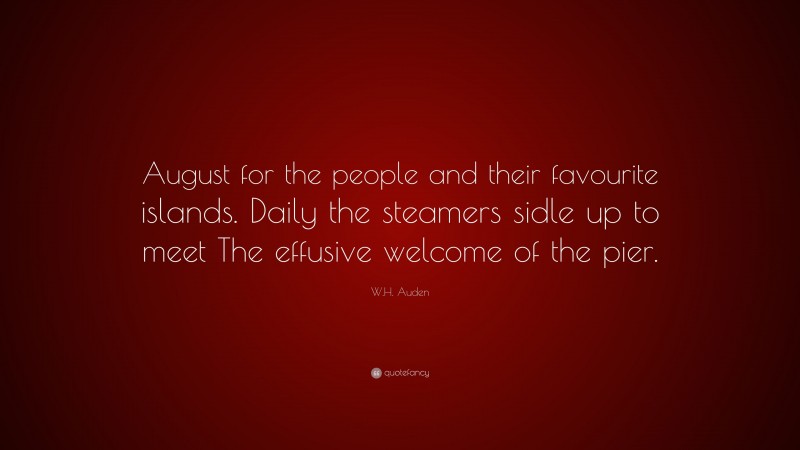 W.H. Auden Quote: “August for the people and their favourite islands. Daily the steamers sidle up to meet The effusive welcome of the pier.”