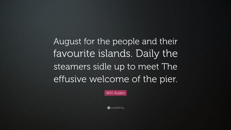 W.H. Auden Quote: “August for the people and their favourite islands. Daily the steamers sidle up to meet The effusive welcome of the pier.”
