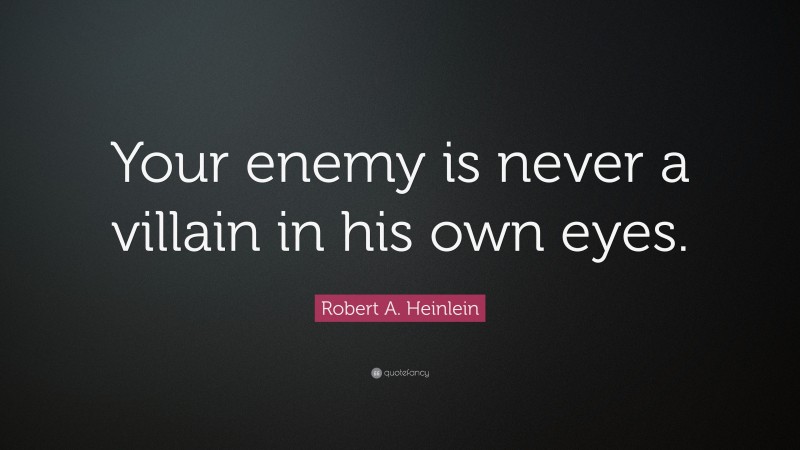 Robert A. Heinlein Quote: “Your enemy is never a villain in his own eyes.”