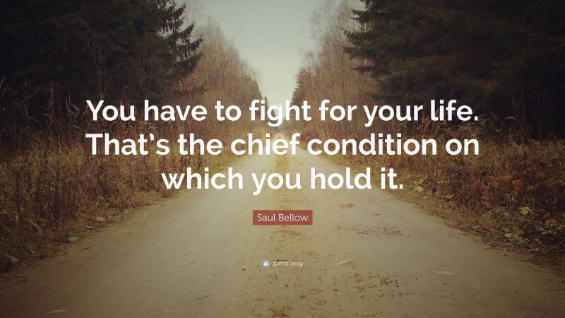 Saul Bellow Quote: “You have to fight for your life. That’s the chief condition on which you hold it.”