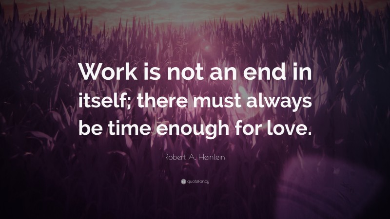 Robert A. Heinlein Quote: “Work is not an end in itself; there must always be time enough for love.”
