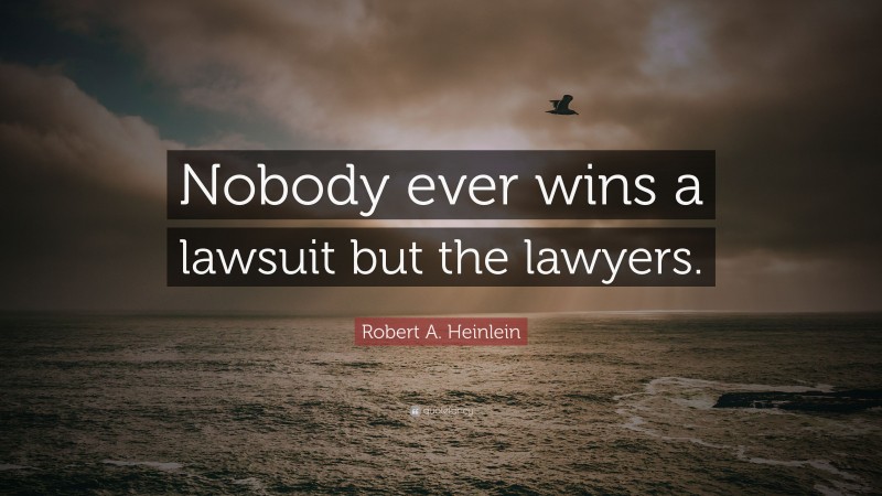 Robert A. Heinlein Quote: “Nobody ever wins a lawsuit but the lawyers.”