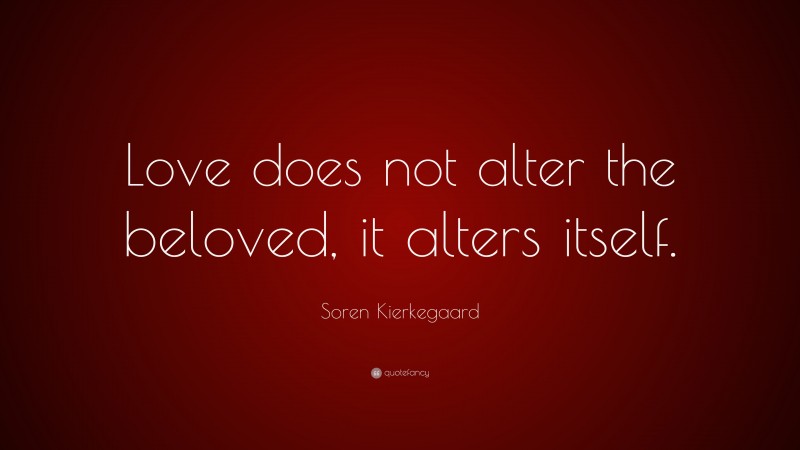 Soren Kierkegaard Quote: “Love does not alter the beloved, it alters itself.”