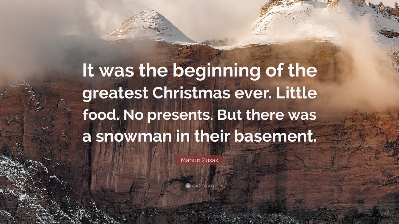 Markus Zusak Quote: “It was the beginning of the greatest Christmas ever. Little food. No presents. But there was a snowman in their basement.”