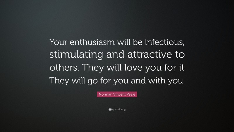 Norman Vincent Peale Quote: “Your enthusiasm will be infectious, stimulating and attractive to others. They will love you for it They will go for you and with you.”