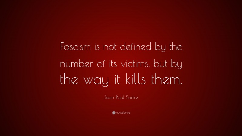 Jean-Paul Sartre Quote: “Fascism is not defined by the number of its victims, but by the way it kills them.”
